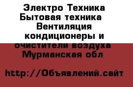 Электро-Техника Бытовая техника - Вентиляция,кондиционеры и очистители воздуха. Мурманская обл.